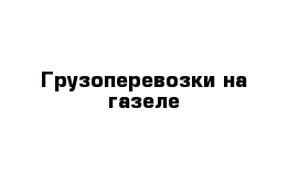 Грузоперевозки на газеле